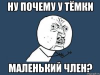 Ну почему у Тёмки маленький член?