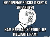 ну почему росия лезет в Украину?! нам без вас хорошо, не мешайте нам!