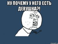 ну почему у него есть девушка?! 