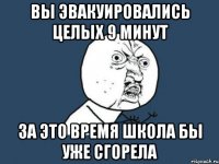 Вы эвакуировались целых 9 минут за это время школа бы уже сгорела