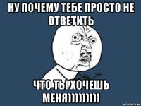 НУ ПОЧЕМУ ТЕБЕ ПРОСТО НЕ ОТВЕТИТЬ ЧТО ТЫ ХОЧЕШЬ МЕНЯ)))))))))