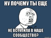 ну почему ты еще не вступила в наше сообщество?