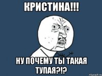 Кристина!!! ну почему ты такая тупая?!?