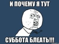 и почему я тут суббота блеать!!!