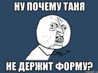 ну почему таня не держит форму?