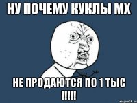 ну почему куклы мх не продаются по 1 тыс !!!!!