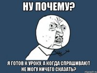 Ну почему? Я готов к уроку, а когда спрашивают не могу ничего сказать?