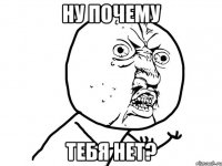 Ну почему Тебя нет?