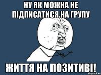 Ну як можна не підписатися на групу Життя на позитиві!