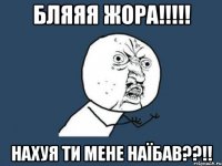 Бляяя Жора!!!!! Нахуя ти мене наїбав??!!