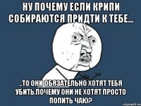 Ну почему если крипи собираются придти к тебе... ..То они обязательно хотят тебя убить.Почему они не хотят просто попить чаю?