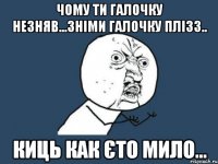 чому ти галочку незняв...зніми галочку плізз.. киць как єто мило...