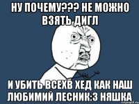 Ну почему??? Не можно взять дигл и убить всехв хед как Наш любимий Лесник:3 Няшка