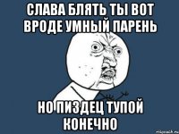 Слава блять ты вот вроде умный парень Но пиздец тупой конечно