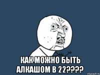  как можно быть алкашом в 22????