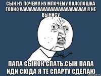 сын ну почему ну мпочему лололошка говно аааааааааааааааааааааааааа я не вынису папа сынок спать.сын папа иди сюда я те спарту сделаю