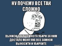 ну почему все так сложно выниси какашки кота убири за ним достало меня уже все замной выносити и убирайте