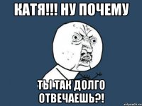 Катя!!! Ну почему ты так долго отвечаешь?!