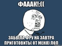 Фааак!:(( забыла фру на завтра приготовить( от меня) лол