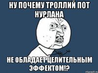 Ну почему троллий пот нурлана Не обладает целительным эффектом!?