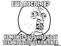 ешь после 18? не может быть, что бы у тебя не было целлюлита