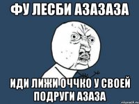 фу лесби азазаза иди лижи оччко у своей подруги азаза