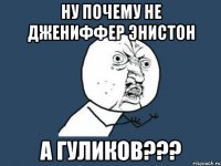 Ну почему не Джениффер Энистон а Гуликов???