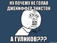 Ну почему не голая Джениффер Энистон А Гуликов???