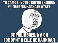 то самое чуство когда видишь у человека написан ответ спрашиваешь а он говорит я ещё не написал