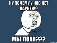 Ну почему у нас нет парней!? Мы лохи???