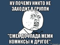 Ну почему никто не заходит в группи "Смех до упада меми комиксы и другое".