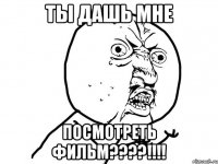 ты дашь мне посмотреть фильм????!!!!