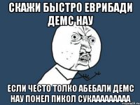 Скажи быстро еврибади демс нау если често толко абебали демс нау понел пикол сукааааааааа