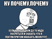 Ну почему,почему Если на не задали дз то надо посраться и сказать что я лентяй,притом наказать меня????