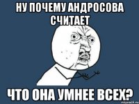 Ну почему Андросова считает Что она умнее всех?