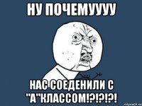 ну почемуууу нас соеденили с "а"классом!?!?!?!