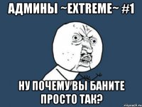 Админы ~Extreme~ #1 Ну почему вы баните просто так?