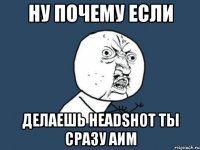 Ну почему если ДЕлаешь headshot ты сразу аим