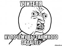 Учителя ну почему вы так много задаете?