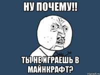 Ну почему!! ты не играешь в майнкрафт?