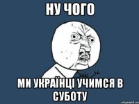 Ну чого Ми Українці учимся в суботу