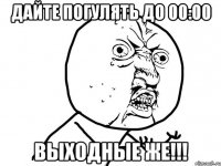 Дайте погулять до 00:00 Выходные же!!!