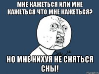 Мне кажеться или мне кажеться что мне кажеться? Но мне нихуя не сняться снЫ!