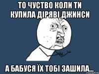 То чуство коли ти купила діряві джинси А бабуся їх тобі зашила...