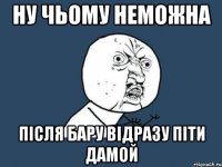 Ну чьому неможна після бару відразу піти дамой