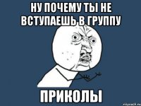 НУ ПОЧЕМУ ТЫ НЕ ВСТУПАЕШЬ В ГРУППУ ПрИкОлЫ