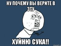 Ну почему вы верите в эту хуйню сука!!