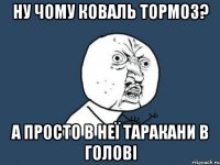 Ну чому коваль тормоз? А просто в неї таракани в голові