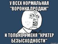 у всех нормальная "воронка продаж" и только у меня "кратер безысходности"