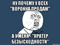 ну почему у всех "воронка продаж" а у меня - "кратер безысходности"